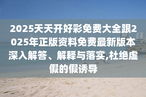 2025天天開好彩免費(fèi)大全跟2025年正版資料免費(fèi)最新版本深入解答、解釋與落實,杜絕虛假的假誘導(dǎo)